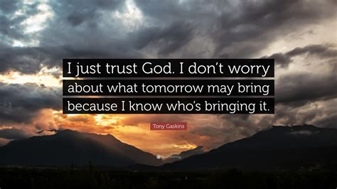 Tony Gaskins Quote: “I just trust God. I don’t worry about what tomorrow may bring because I ...