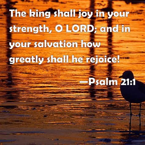 Psalm 21:1 The king shall joy in your strength, O LORD; and in your salvation how greatly shall ...