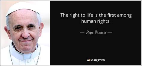 Pope Francis quote: The right to life is the first among human rights.