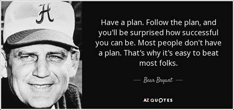 Bear Bryant quote: Have a plan. Follow the plan, and you'll be surprised...