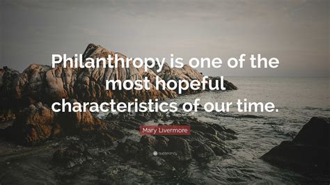 Mary Livermore Quote: “Philanthropy is one of the most hopeful characteristics of our time.”