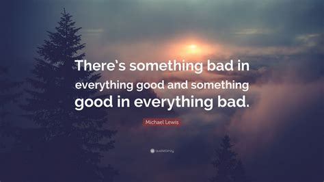 Michael Lewis Quote: “There’s something bad in everything good and something good in everything ...