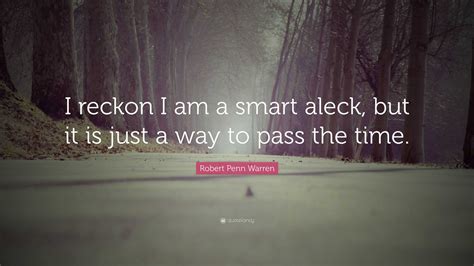 Robert Penn Warren Quote: “I reckon I am a smart aleck, but it is just a way to pass the time.”