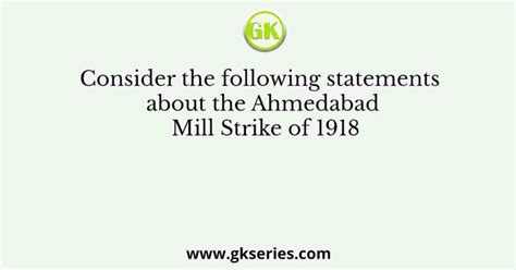 Consider the following statements about the Ahmedabad Mill Strike of 1918