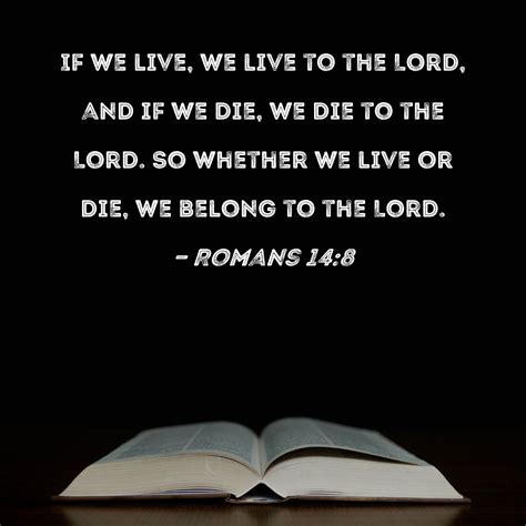 Romans 14:8 If we live, we live to the Lord, and if we die, we die to the Lord. So whether we ...