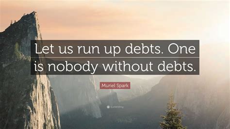 Muriel Spark Quote: “Let us run up debts. One is nobody without debts.”