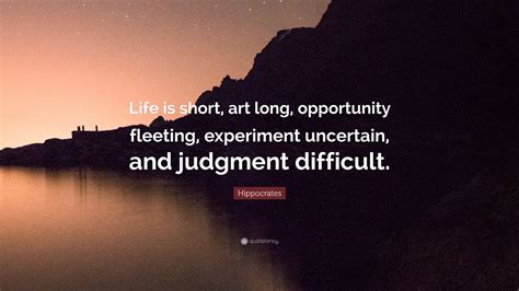 Hippocrates Quote: “Life is short, art long, opportunity fleeting, experiment uncertain, and ...