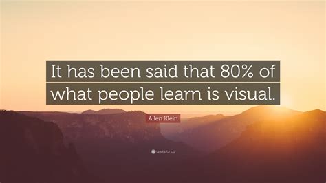 Allen Klein Quote: “It has been said that 80% of what people learn is visual.”