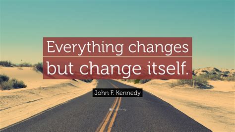 “Everything changes but change itself.” — John F. Kennedy