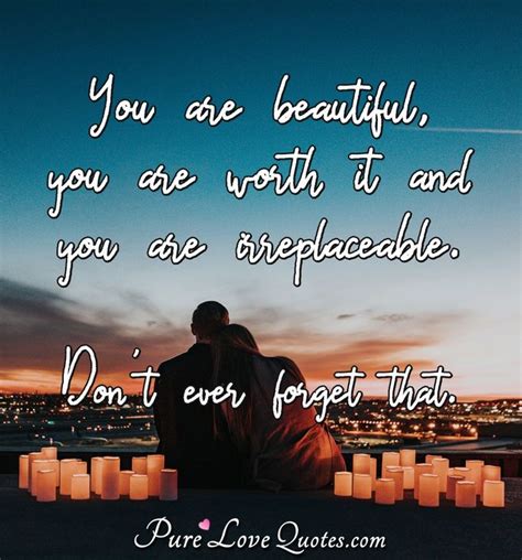 You are beautiful, you are worth it and you are irreplaceable. Don't ...