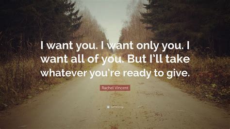 Rachel Vincent Quote: “I want you. I want only you. I want all of you. But I’ll take whatever ...