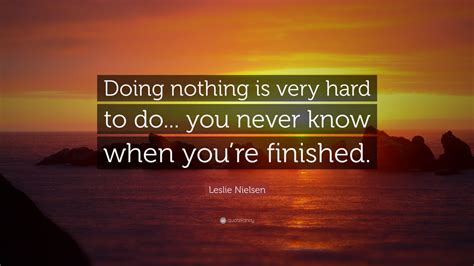 Leslie Nielsen Quote: “Doing nothing is very hard to do... you never know when you’re finished.”