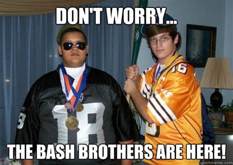 don't worry... the bash brothers are here! - Bros 4 life - quickmeme