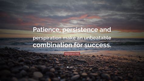 Napoleon Hill Quote: “Patience, persistence and perspiration make an unbeatable combination for ...