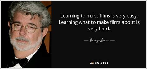 George Lucas quote: Learning to make films is very easy. Learning what ...