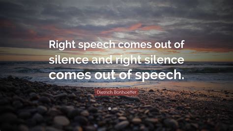 Dietrich Bonhoeffer Quote: “Right speech comes out of silence and right silence comes out of ...