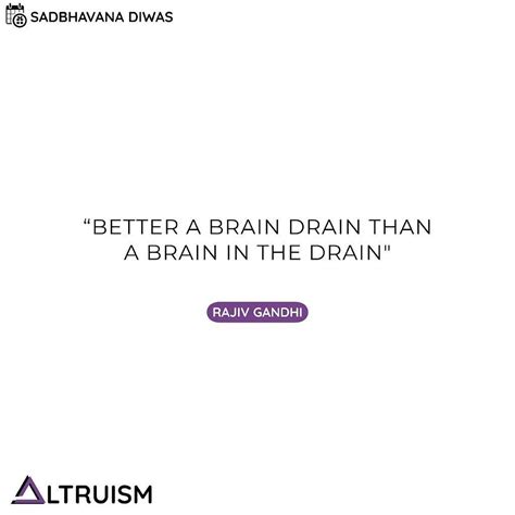 Better a brain drain than a brain in the drain. - RAJIV GANDHI ...