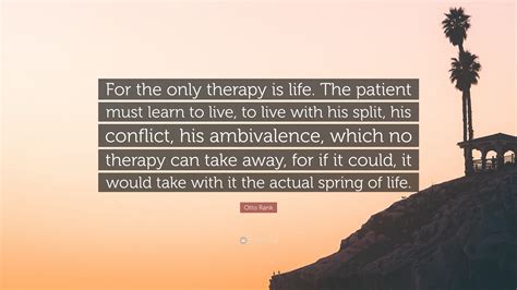 Otto Rank Quote: “For the only therapy is life. The patient must learn ...