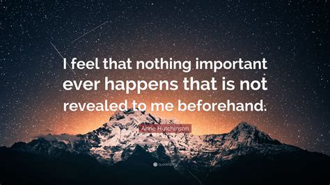 Anne Hutchinson Quote: “I feel that nothing important ever happens that is not revealed to me ...