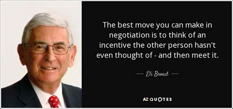 Eli Broad quote: The best move you can make in negotiation is to...