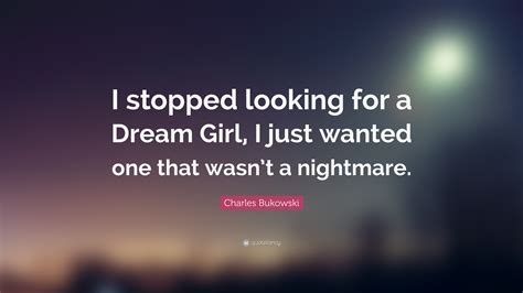 Charles Bukowski Quote: “I stopped looking for a Dream Girl, I just wanted one that wasn’t a ...