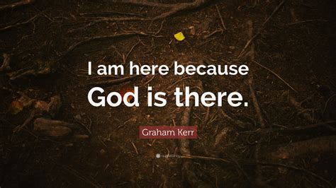 Graham Kerr Quote: “I am here because God is there.”