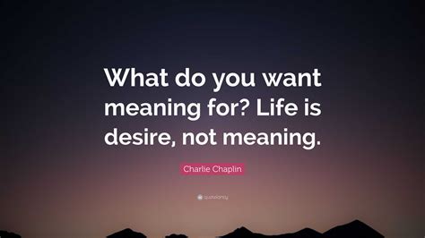 Charlie Chaplin Quote: “What do you want meaning for? Life is desire, not meaning.”