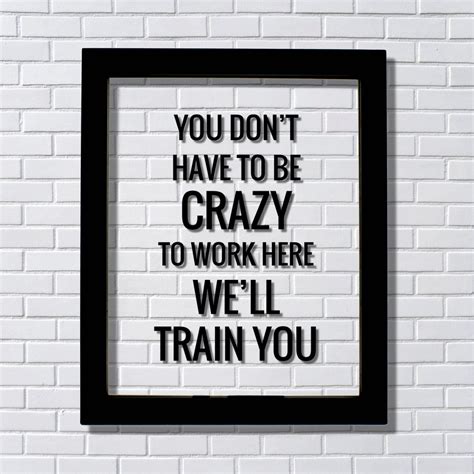 You don't have to be crazy to work here we'll train you - Funny Workplace Office Decor Work Job ...