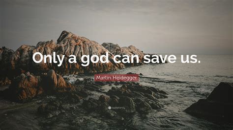 Martin Heidegger Quote: “Only a god can save us.”