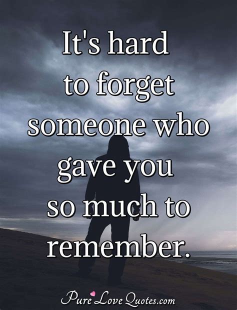 It's hard to forget someone who gave you so much to remember. | PureLoveQuotes