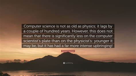 Richard P. Feynman Quote: “Computer science is not as old as physics; it lags by a couple of ...