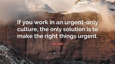 Seth Godin Quote: “If you work in an urgent-only culture, the only solution is to make the right ...