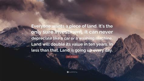 Sam Shepard Quote: “Everyone wants a piece of land. It’s the only sure investment. It can never ...