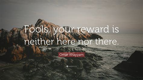 Omar Khayyam Quote: “Fools, your reward is neither here nor there.”