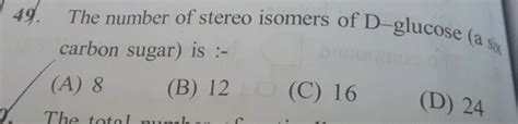 The number of stereo isomers of D-glucose (a six carbon sugar) is