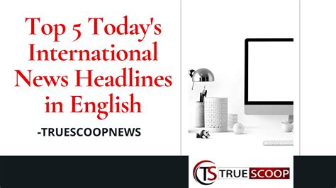 Top 5 Today's International News Headlines In English - True Scoop News ...