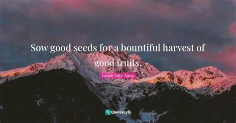 Sow good seeds for a bountiful harvest of good fruits.... Quote by ...