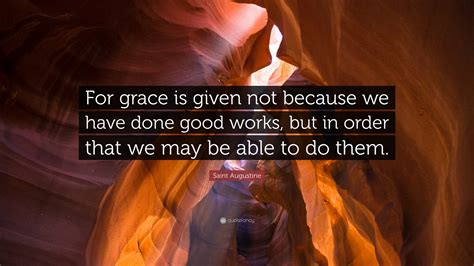 Saint Augustine Quote: “For grace is given not because we have done good works, but in order ...