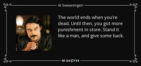 Al Swearengen quote: The world ends when you're dead. Until then, you ...