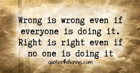 Wrong is wrong even if everyone is doing it. Right is right even if no one is doing it ...