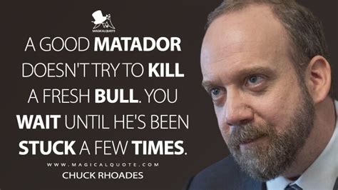 A good matador doesn't try to kill a fresh bull. You wait until he's been stuck a few times ...