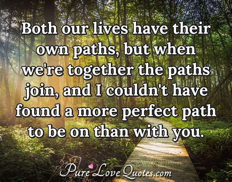 Both our lives have their own paths, but when we're together the paths join,... | PureLoveQuotes