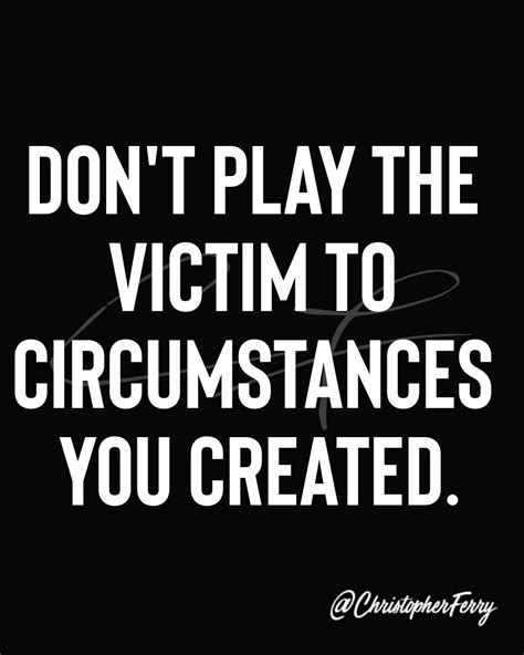 Don't play the victim to circumstances you created. | Victim quotes, Victim mentality quotes ...