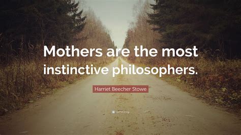 Harriet Beecher Stowe Quote: “Mothers are the most instinctive philosophers.”