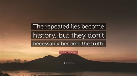 Colum McCann Quote: “The repeated lies become history, but they don’t necessarily become the truth.”