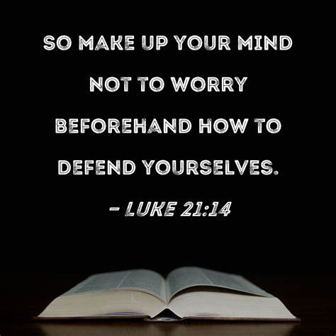 Luke 21:14 So make up your mind not to worry beforehand how to defend yourselves.