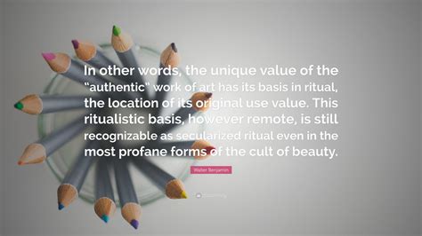 Walter Benjamin Quote: “In other words, the unique value of the “authentic” work of art has its ...