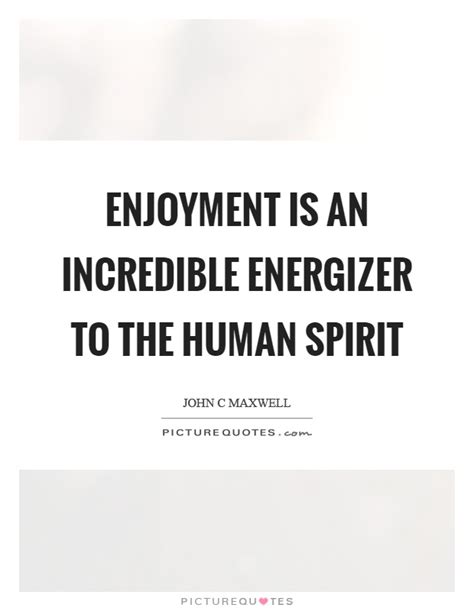 Enjoyment is an incredible energizer to the human spirit | Picture Quotes