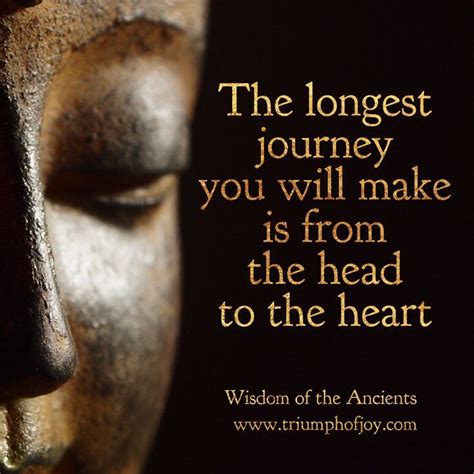 The longest journey you will every make is from the head to the heart ...