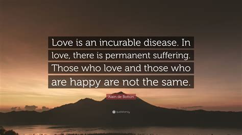 Alain de Botton Quote: “Love is an incurable disease. In love, there is ...